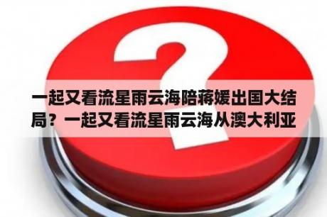 一起又看流星雨云海陪蒋媛出国大结局？一起又看流星雨云海从澳大利亚回来是哪一集？