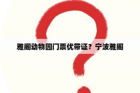 雅阁动物园门票优带证？宁波雅阁