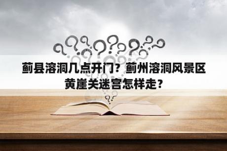 蓟县溶洞几点开门？蓟州溶洞风景区黄崖关迷宫怎样走？