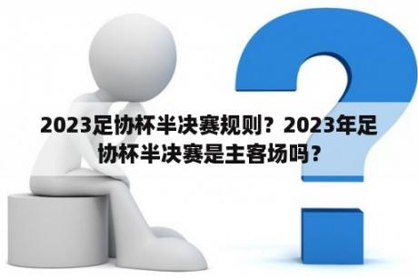 2023足协杯半决赛规则？2023年足协杯半决赛是主客场吗？