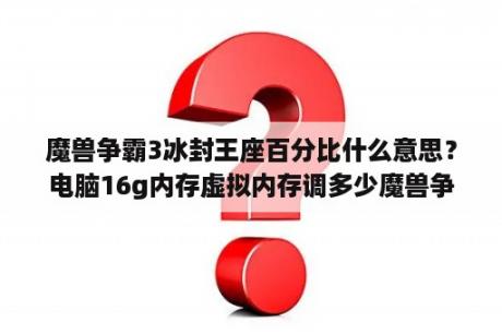 魔兽争霸3冰封王座百分比什么意思？电脑16g内存虚拟内存调多少魔兽争霸？