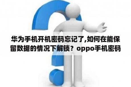 华为手机开机密码忘记了,如何在能保留数据的情况下解锁？oppo手机密码忘记了，刷机后清除数据出现锁屏密码将会被保留怎么办？