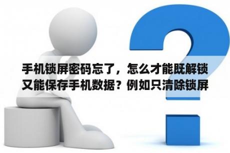 手机锁屏密码忘了，怎么才能既解锁又能保存手机数据？例如只清除锁屏密码的数据？华为手机忘记密码怎么解锁必须保留数据？