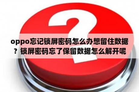 oppo忘记锁屏密码怎么办想留住数据？锁屏密码忘了保留数据怎么解开呢