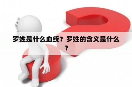 罗姓是什么血统？罗姓的含义是什么？