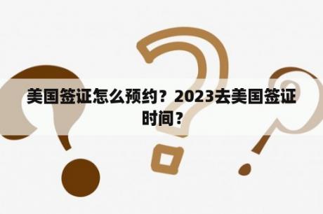 美国签证怎么预约？2023去美国签证时间？