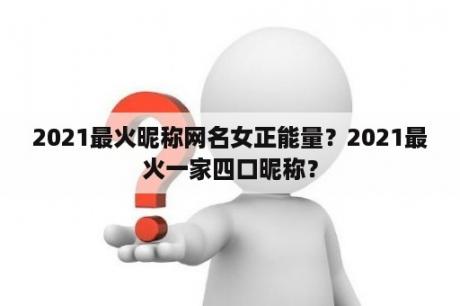 2021最火昵称网名女正能量？2021最火一家四口昵称？