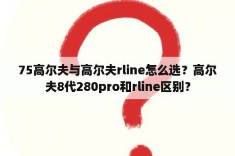 75高尔夫与高尔夫rline怎么选？高尔夫8代280pro和rline区别？