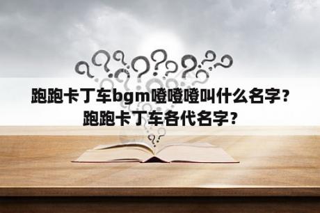 跑跑卡丁车bgm噔噔噔叫什么名字？跑跑卡丁车各代名字？