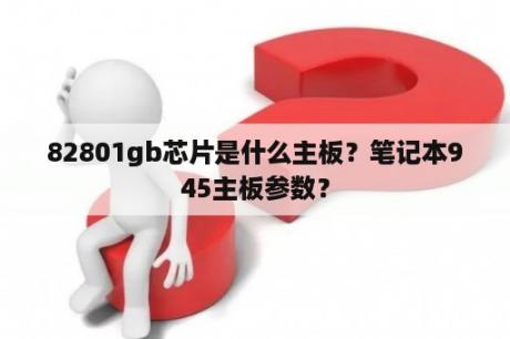 82801gb芯片是什么主板？笔记本945主板参数？