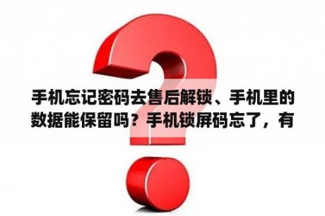 手机忘记密码去售后解锁、手机里的数据能保留吗？手机锁屏码忘了，有什么方法解锁又能保存数据？