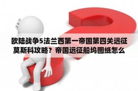 欧陆战争5法兰西第一帝国第四关远征莫斯科攻略？帝国远征船坞图纸怎么获得？