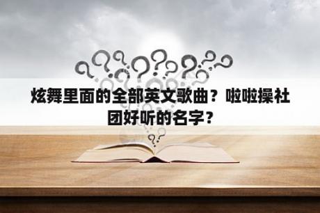 炫舞里面的全部英文歌曲？啦啦操社团好听的名字？