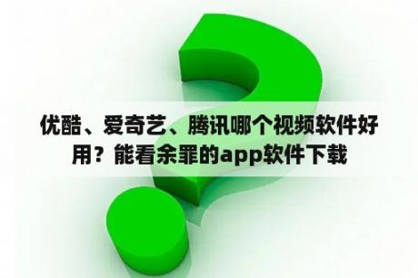 优酷、爱奇艺、腾讯哪个视频软件好用？能看余罪的app软件下载