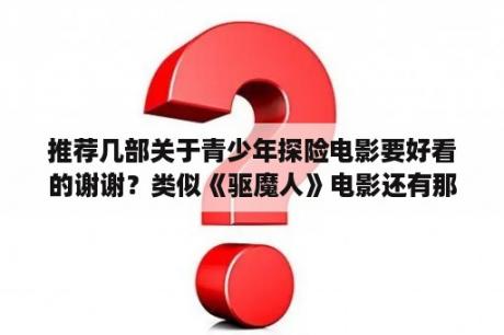 推荐几部关于青少年探险电影要好看的谢谢？类似《驱魔人》电影还有那些？知道的朋友告诉下。谢了？