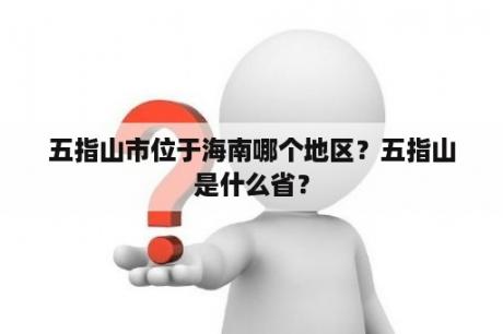 五指山市位于海南哪个地区？五指山是什么省？