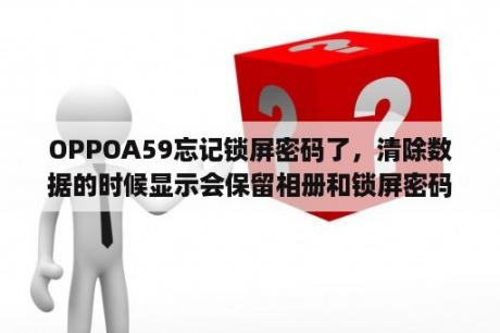 OPPOA59忘记锁屏密码了，清除数据的时候显示会保留相册和锁屏密码怎么办？oppo手机清除数据后还是保留锁屏密码～怎么办密码忘记了？