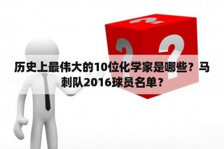 历史上最伟大的10位化学家是哪些？马刺队2016球员名单？