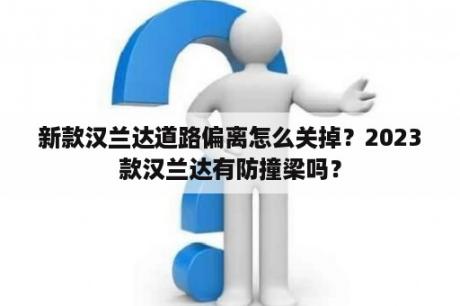 新款汉兰达道路偏离怎么关掉？2023款汉兰达有防撞梁吗？