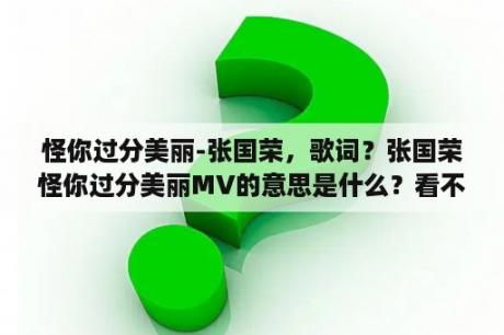 怪你过分美丽-张国荣，歌词？张国荣怪你过分美丽MV的意思是什么？看不懂啊？