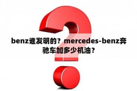 benz谁发明的？mercedes-benz奔驰车加多少机油？