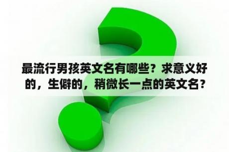 最流行男孩英文名有哪些？求意义好的，生僻的，稍微长一点的英文名？