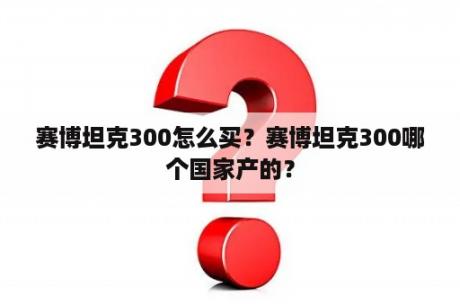 赛博坦克300怎么买？赛博坦克300哪个国家产的？