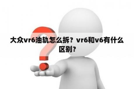 大众vr6油轨怎么拆？vr6和v6有什么区别？