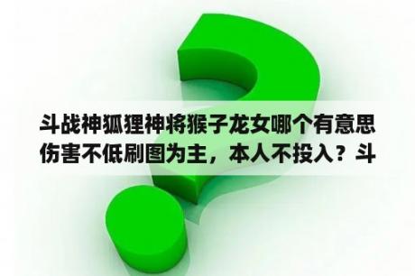 斗战神狐狸神将猴子龙女哪个有意思伤害不低刷图为主，本人不投入？斗战神卡灵猴pk输出手法？