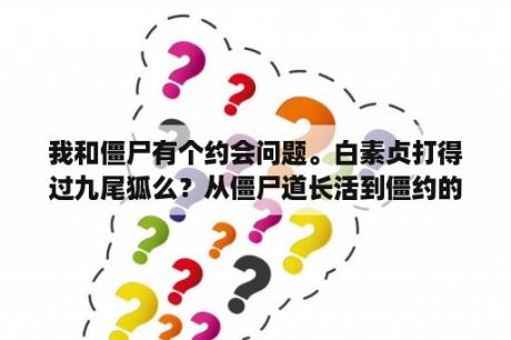 我和僵尸有个约会问题。白素贞打得过九尾狐么？从僵尸道长活到僵约的小说