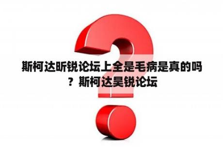 斯柯达昕锐论坛上全是毛病是真的吗？斯柯达昊锐论坛