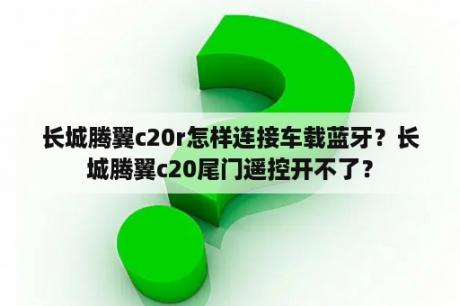 长城腾翼c20r怎样连接车载蓝牙？长城腾翼c20尾门遥控开不了？