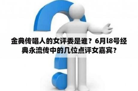 金典传唱人的女评委是谁？6月l8号经典永流传中的几位点评女嘉宾？