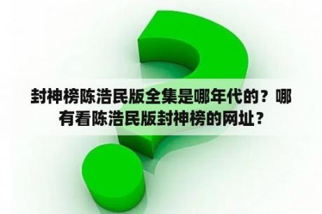 封神榜陈浩民版全集是哪年代的？哪有看陈浩民版封神榜的网址？