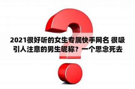 2021很好听的女生专属快手网名 很吸引人注意的男生昵称？一个思念死去老公的女人网名这么起？