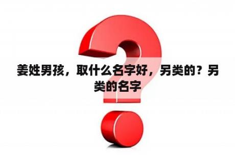 姜姓男孩，取什么名字好，另类的？另类的名字
