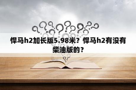 悍马h2加长版5.98米？悍马h2有没有柴油版的？