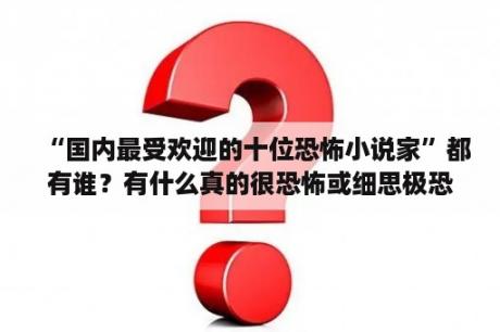 “国内最受欢迎的十位恐怖小说家”都有谁？有什么真的很恐怖或细思极恐的鬼故事？