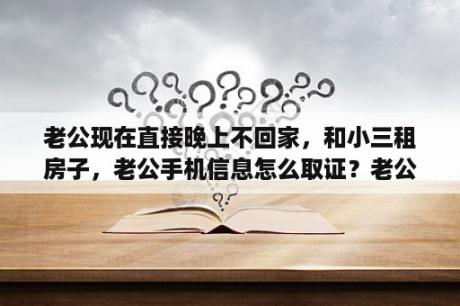 老公现在直接晚上不回家，和小三租房子，老公手机信息怎么取证？老公出轨怎么暗中找证据