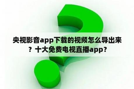 央视影音app下载的视频怎么导出来？十大免费电视直播app？