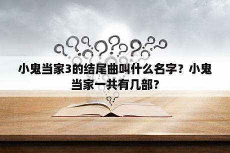 小鬼当家3的结尾曲叫什么名字？小鬼当家一共有几部？