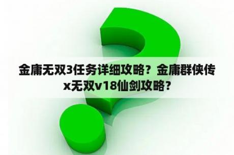 金庸无双3任务详细攻略？金庸群侠传x无双v18仙剑攻略？