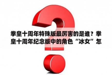 拳皇十周年特殊版最厉害的是谁？拳皇十周年纪念版中的角色“冰女”怎么弄影子无限连？