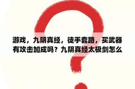 游戏，九阴真经，徒手套路，买武器有攻击加成吗？九阴真经太极剑怎么学？