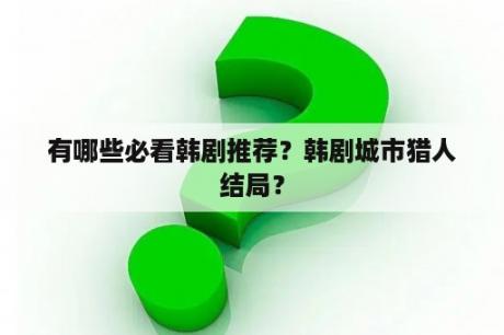 有哪些必看韩剧推荐？韩剧城市猎人结局？