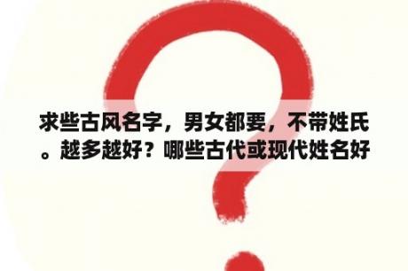 求些古风名字，男女都要，不带姓氏。越多越好？哪些古代或现代姓名好听？