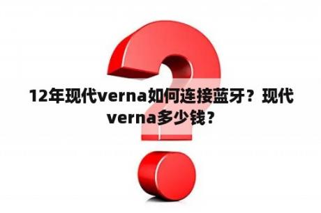 12年现代verna如何连接蓝牙？现代verna多少钱？