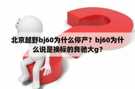 北京越野bj60为什么停产？bj60为什么说是换标的奔驰大g？