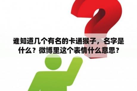 谁知道几个有名的卡通猴子，名字是什么？微博里这个表情什么意思？