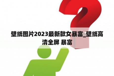 壁纸图片2023最新款女暴富_壁纸高清全屏 暴富